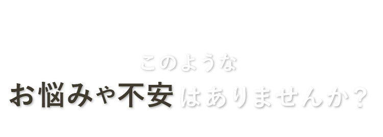 このようなお悩みや不安はありませんか？